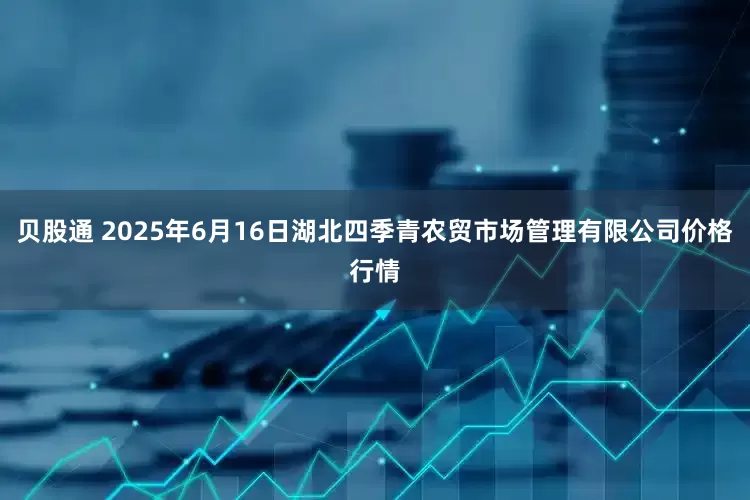 贝股通 2025年6月16日湖北四季青农贸市场管理有限公司价格行情