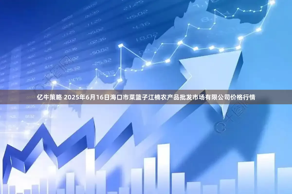 亿牛策略 2025年6月16日海口市菜篮子江楠农产品批发市场有限公司价格行情