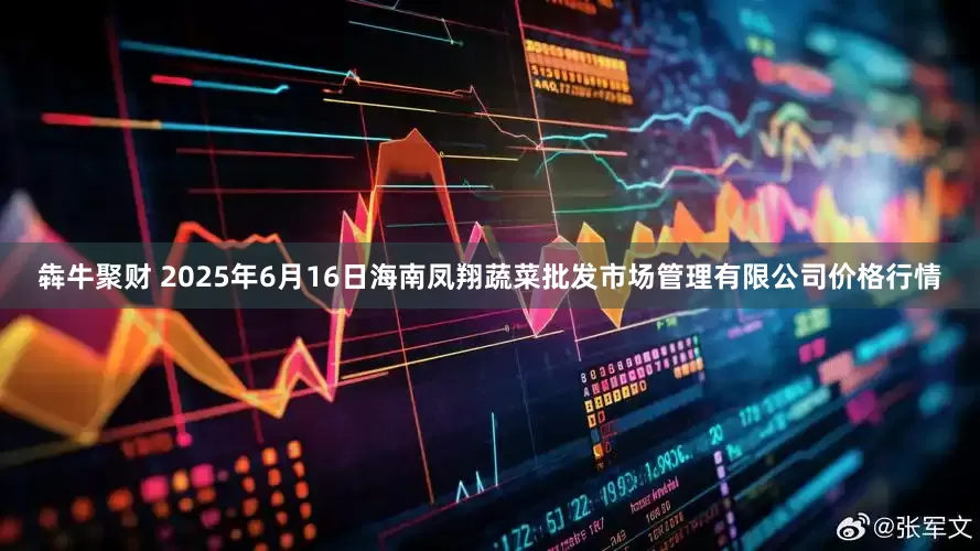 犇牛聚财 2025年6月16日海南凤翔蔬菜批发市场管理有限公司价格行情