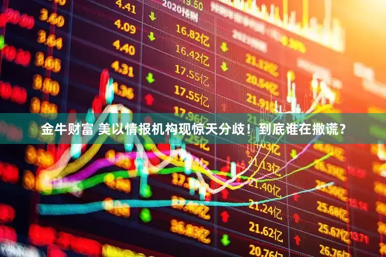 金牛财富 美以情报机构现惊天分歧！到底谁在撒谎？