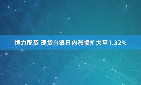 恒力配资 现货白银日内涨幅扩大至1.32%