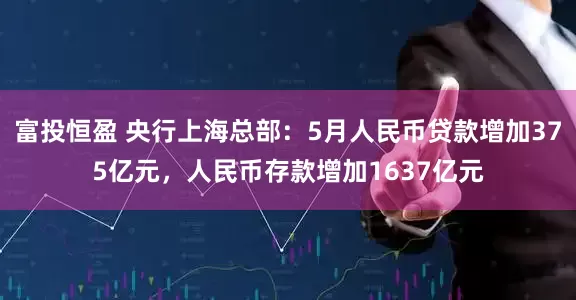富投恒盈 央行上海总部：5月人民币贷款增加375亿元，人民币存款增加1637亿元