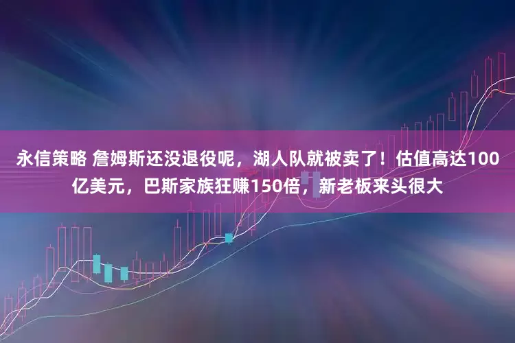 永信策略 詹姆斯还没退役呢，湖人队就被卖了！估值高达100亿美元，巴斯家族狂赚150倍，新老板来头很大