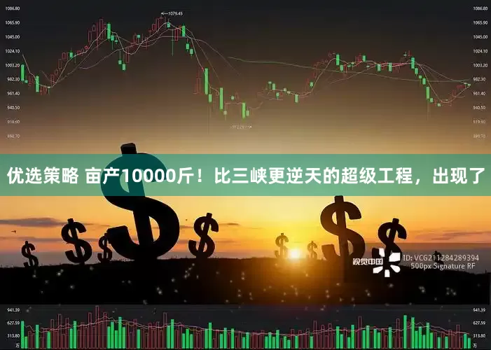 优选策略 亩产10000斤！比三峡更逆天的超级工程，出现了