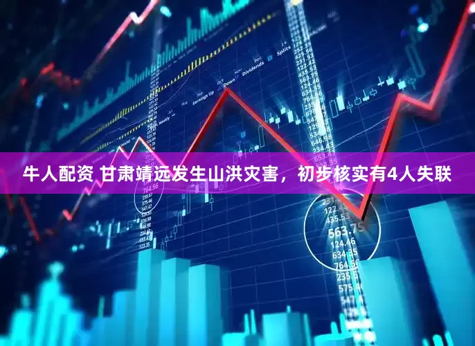 牛人配资 甘肃靖远发生山洪灾害，初步核实有4人失联