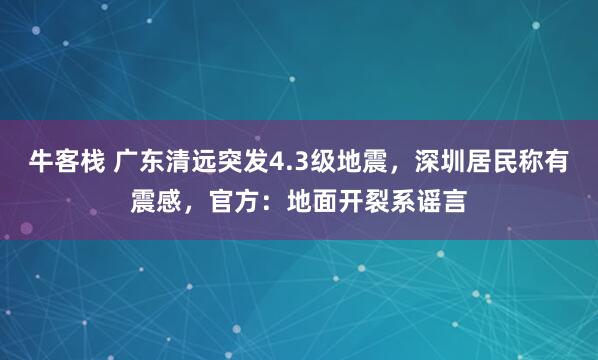 牛客栈 广东清远突发4.3级地震，深圳居民称有震感，官方：地面开裂系谣言