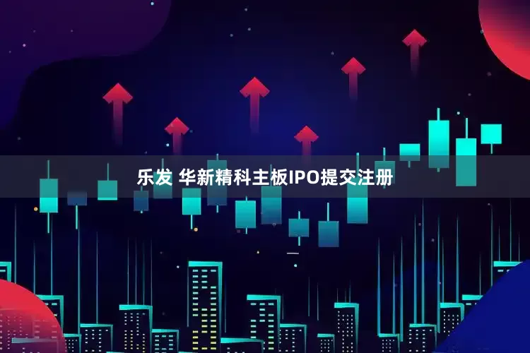 乐发 华新精科主板IPO提交注册