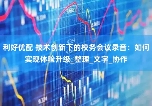 利好优配 技术创新下的校务会议录音：如何实现体验升级_整理_文字_协作