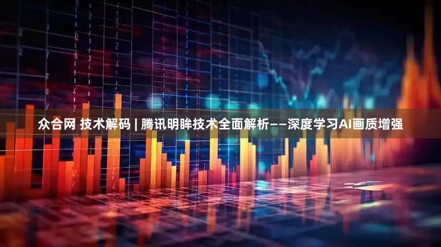 众合网 技术解码 | 腾讯明眸技术全面解析——深度学习AI画质增强