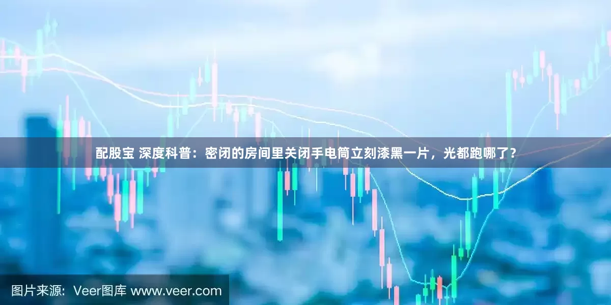 配股宝 深度科普：密闭的房间里关闭手电筒立刻漆黑一片，光都跑哪了？