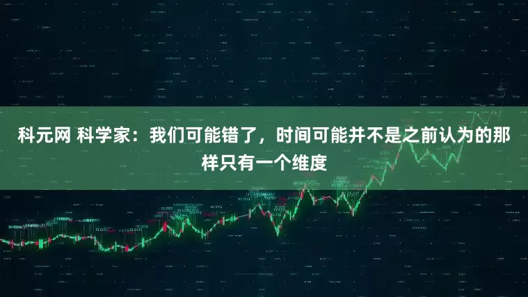 科元网 科学家：我们可能错了，时间可能并不是之前认为的那样只有一个维度