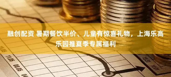 融创配资 暑期餐饮半价、儿童有惊喜礼物，上海乐高乐园推夏季专属福利