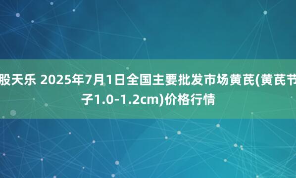股天乐 2025年7月1日全国主要批发市场黄芪(黄芪节子1.0-1.2cm)价格行情