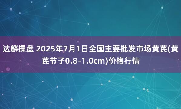达麟操盘 2025年7月1日全国主要批发市场黄芪(黄芪节子0.8-1.0cm)价格行情
