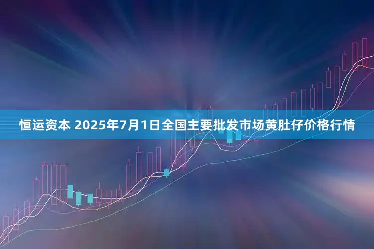 恒运资本 2025年7月1日全国主要批发市场黄肚仔价格行情