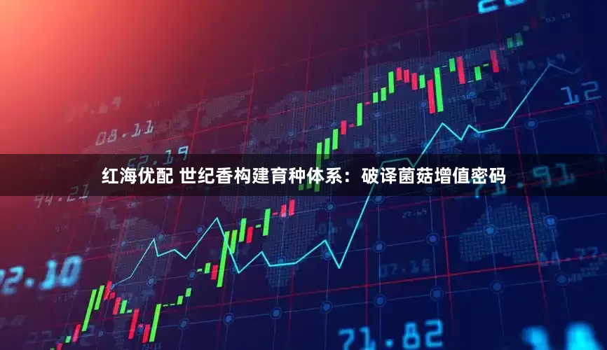 红海优配 世纪香构建育种体系：破译菌菇增值密码