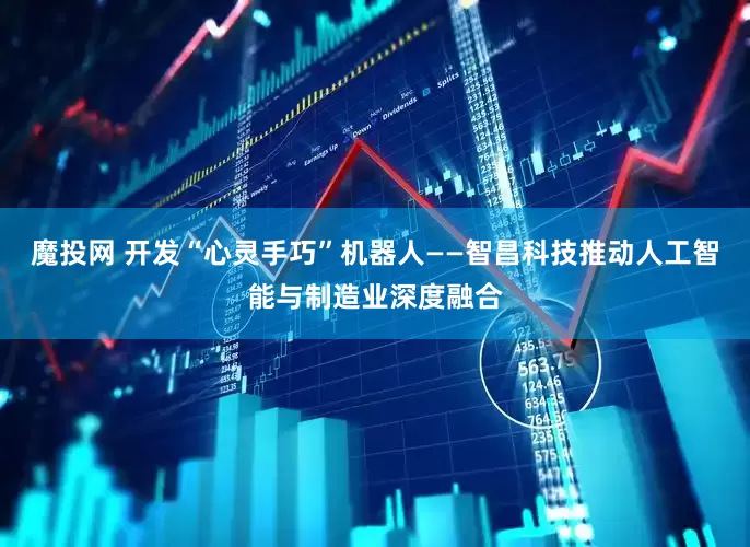 魔投网 开发“心灵手巧”机器人——智昌科技推动人工智能与制造业深度融合