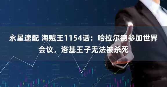 永星速配 海贼王1154话：哈拉尔德参加世界会议，洛基王子无法被杀死