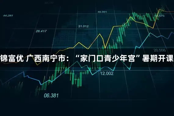 锦富优 广西南宁市：“家门口青少年宫”暑期开课