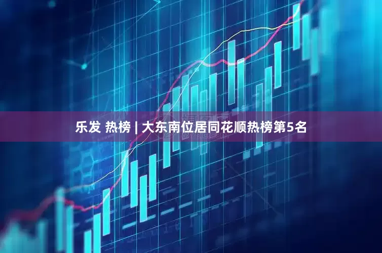 乐发 热榜 | 大东南位居同花顺热榜第5名