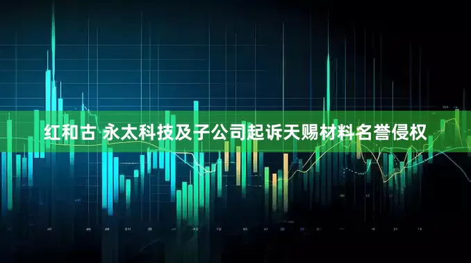 红和古 永太科技及子公司起诉天赐材料名誉侵权
