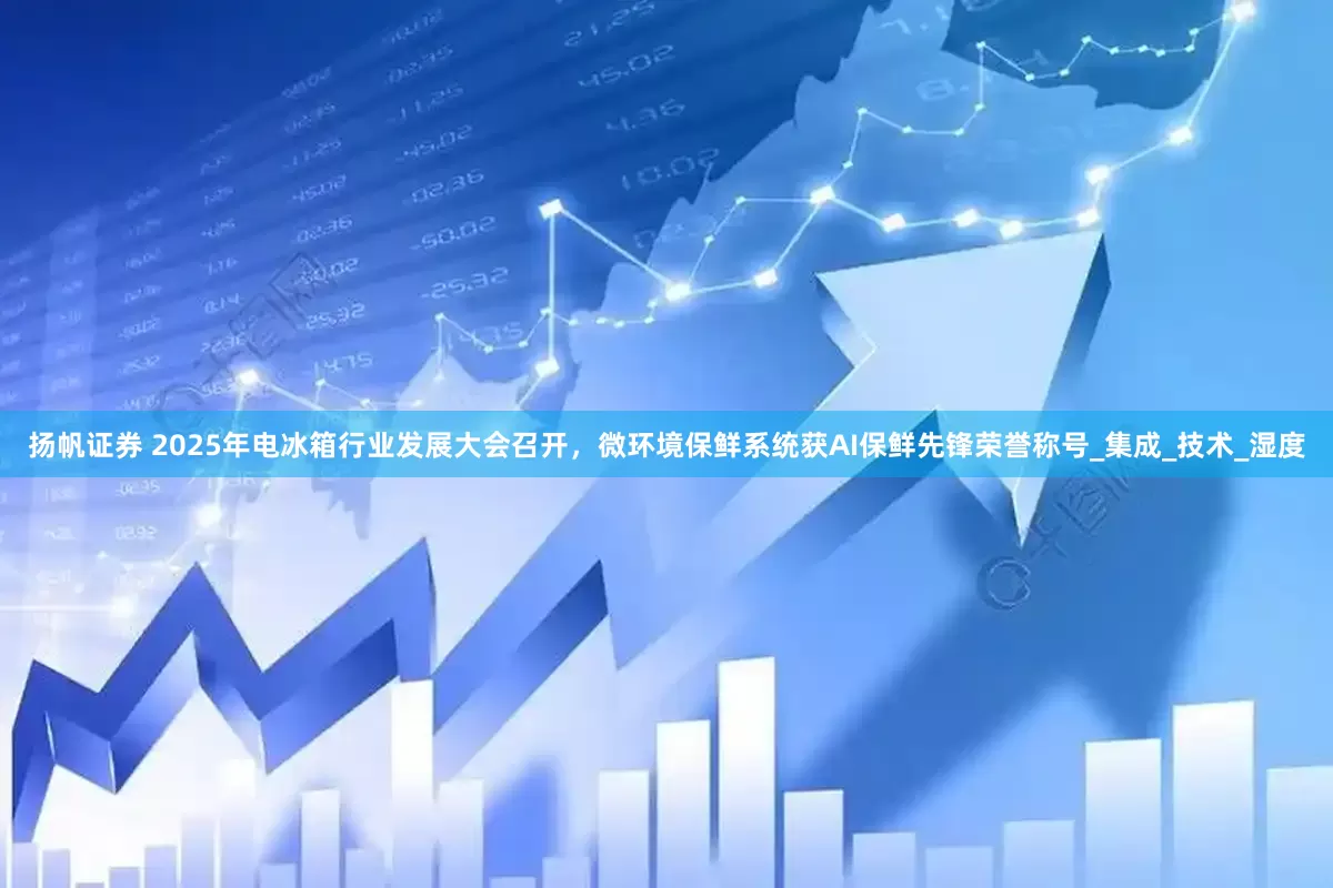 扬帆证券 2025年电冰箱行业发展大会召开，微环境保鲜系统获AI保鲜先锋荣誉称号_集成_技术_湿度