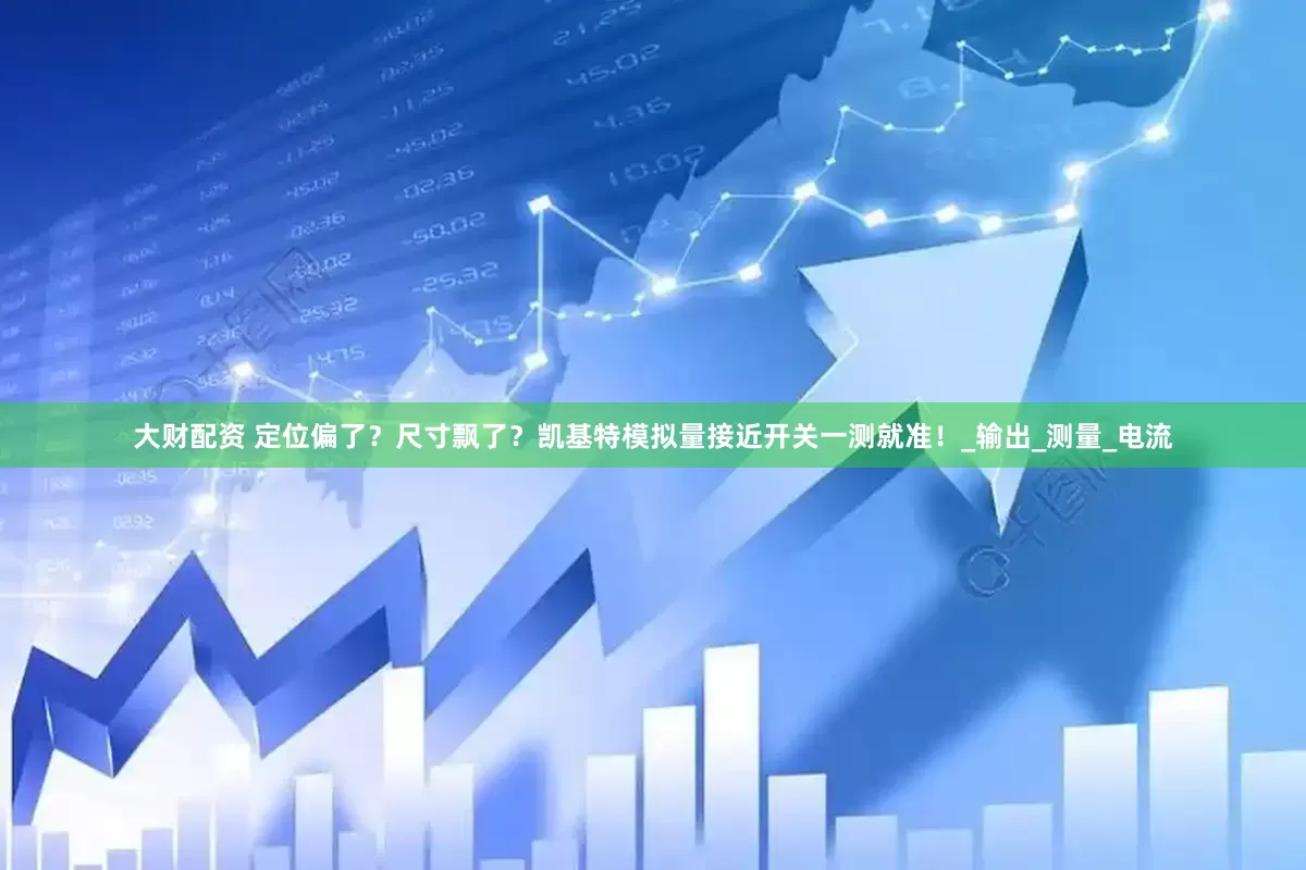 大财配资 定位偏了？尺寸飘了？凯基特模拟量接近开关一测就准！_输出_测量_电流