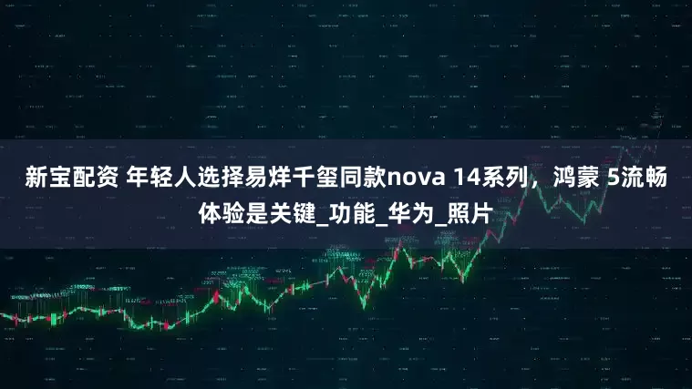 新宝配资 年轻人选择易烊千玺同款nova 14系列，鸿蒙 5流畅体验是关键_功能_华为_照片