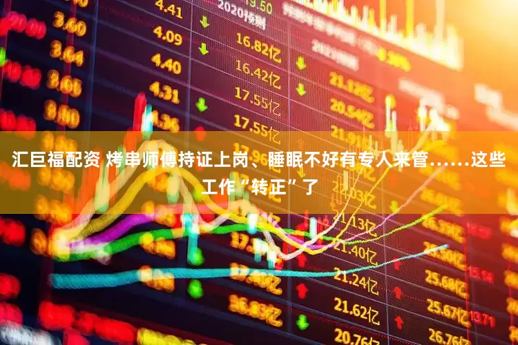 汇巨福配资 烤串师傅持证上岗、睡眠不好有专人来管……这些工作“转正”了