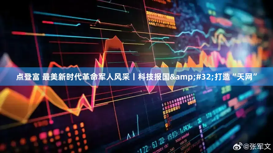 点登富 最美新时代革命军人风采丨科技报国&#32;打造“天网”