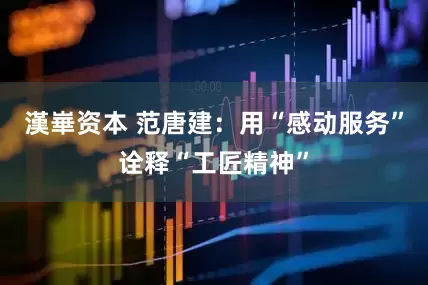 漢崋资本 范唐建：用“感动服务”诠释“工匠精神”