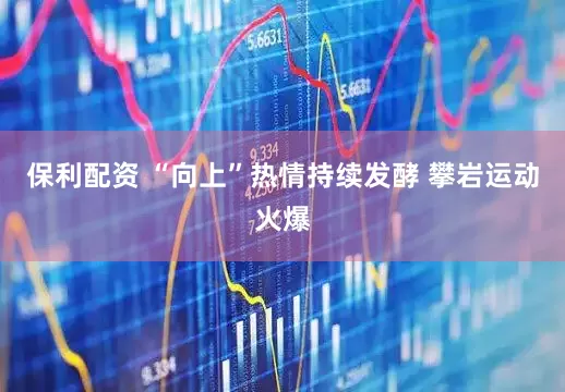 保利配资 “向上”热情持续发酵 攀岩运动火爆