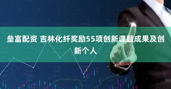 垒富配资 吉林化纤奖励55项创新课题成果及创新个人