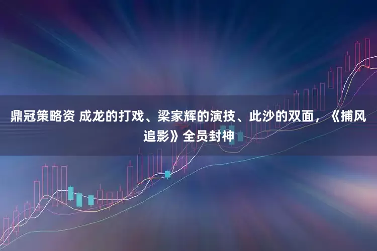 鼎冠策略资 成龙的打戏、梁家辉的演技、此沙的双面，《捕风追影》全员封神