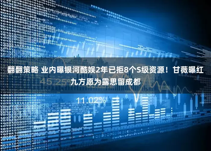 翻翻策略 业内曝银河酷娱2年已拒8个S级资源！甘薇曝红九方愿为露思留成都