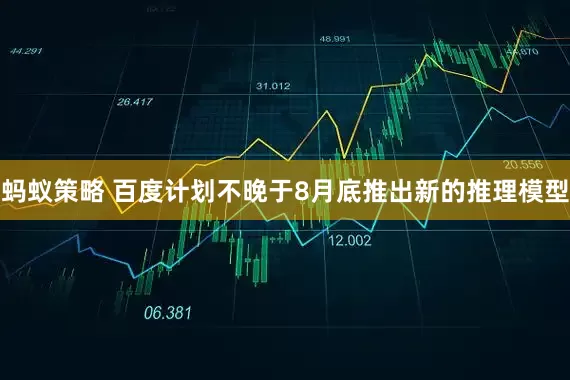 蚂蚁策略 百度计划不晚于8月底推出新的推理模型