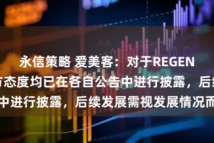 永信策略 爱美客：对于REGEN公司解约事宜双方态度均已在各自公告中进行披露，后续发展需视发展情况而定