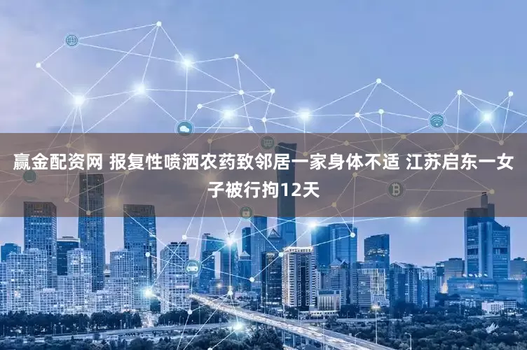 赢金配资网 报复性喷洒农药致邻居一家身体不适 江苏启东一女子被行拘12天
