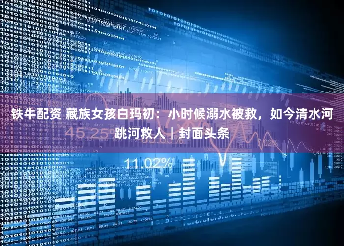 铁牛配资 藏族女孩白玛初：小时候溺水被救，如今清水河跳河救人｜封面头条