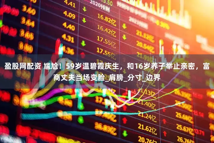 盈股网配资 尴尬！59岁温碧霞庆生，和16岁养子举止亲密，富商丈夫当场变脸_肩膀_分寸_边界