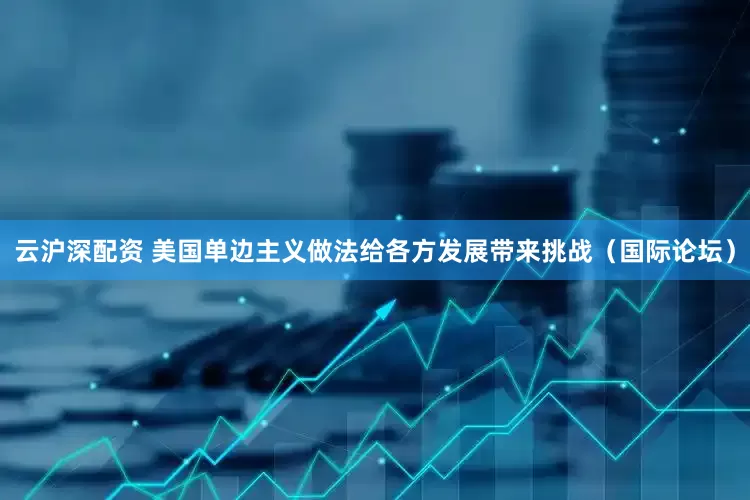 云沪深配资 美国单边主义做法给各方发展带来挑战（国际论坛）