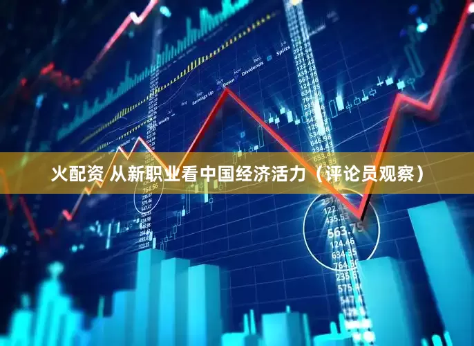 火配资 从新职业看中国经济活力（评论员观察）