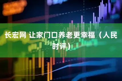 长宏网 让家门口养老更幸福（人民时评）