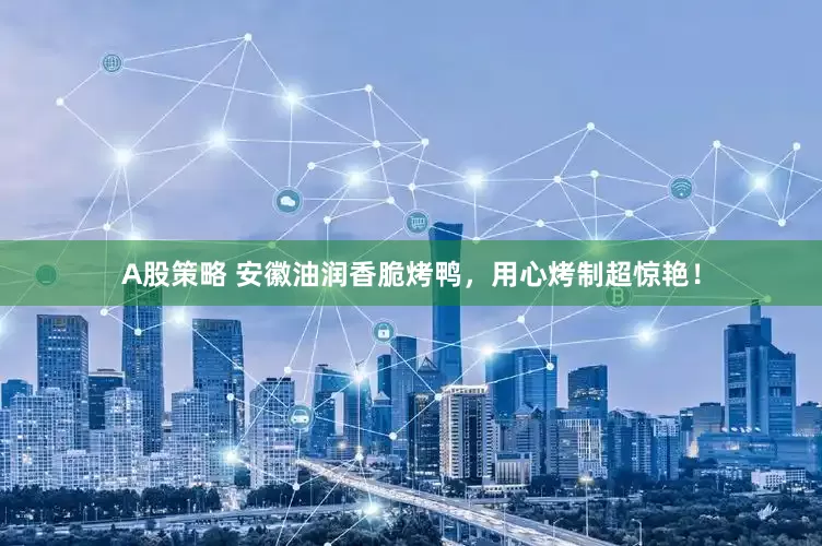 A股策略 安徽油润香脆烤鸭，用心烤制超惊艳！