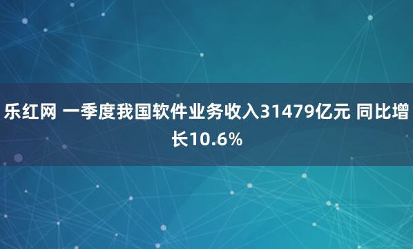 乐红网 一季度我国软件业务收入31479亿元 同比增长10.6%