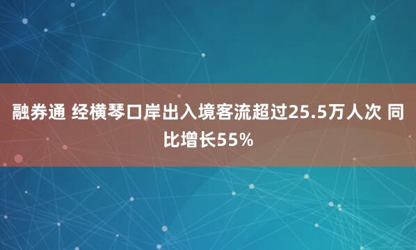 融券通 经横琴口岸出入境客流超过25.5万人次 同比增长55%