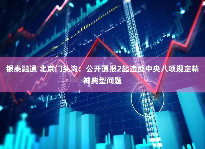 银泰融通 北京门头沟：公开通报2起违反中央八项规定精神典型问题