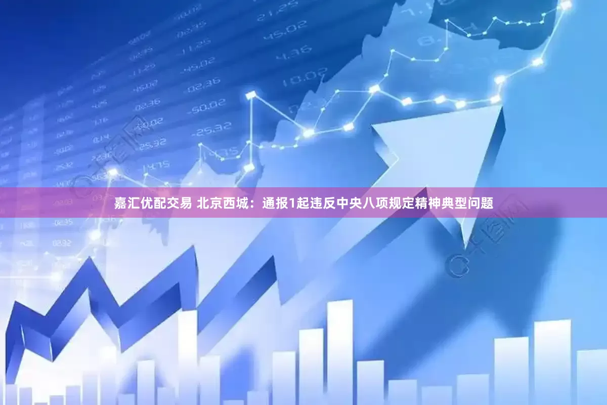 嘉汇优配交易 北京西城：通报1起违反中央八项规定精神典型问题