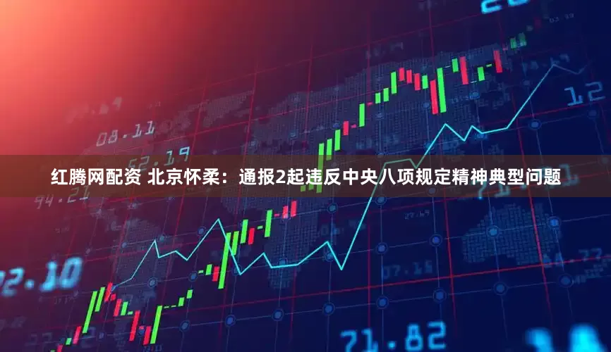 红腾网配资 北京怀柔：通报2起违反中央八项规定精神典型问题