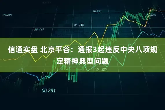 信通实盘 北京平谷：通报3起违反中央八项规定精神典型问题